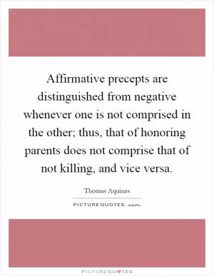 Affirmative precepts are distinguished from negative whenever one is not comprised in the other; thus, that of honoring parents does not comprise that of not killing, and vice versa Picture Quote #1