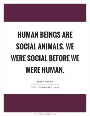 Human beings are social animals. We were social before we were human Picture Quote #1