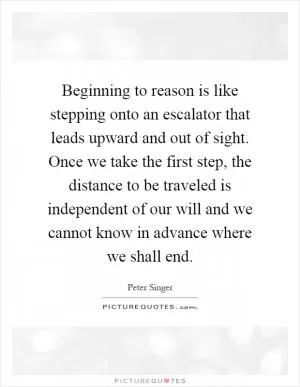 Beginning to reason is like stepping onto an escalator that leads upward and out of sight. Once we take the first step, the distance to be traveled is independent of our will and we cannot know in advance where we shall end Picture Quote #1