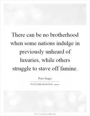 There can be no brotherhood when some nations indulge in previously unheard of luxuries, while others struggle to stave off famine Picture Quote #1