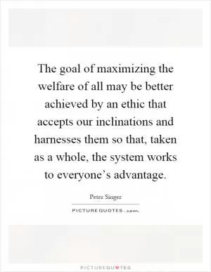 The goal of maximizing the welfare of all may be better achieved by an ethic that accepts our inclinations and harnesses them so that, taken as a whole, the system works to everyone’s advantage Picture Quote #1