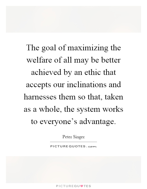The goal of maximizing the welfare of all may be better achieved by an ethic that accepts our inclinations and harnesses them so that, taken as a whole, the system works to everyone's advantage Picture Quote #1