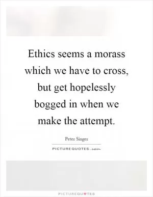 Ethics seems a morass which we have to cross, but get hopelessly bogged in when we make the attempt Picture Quote #1