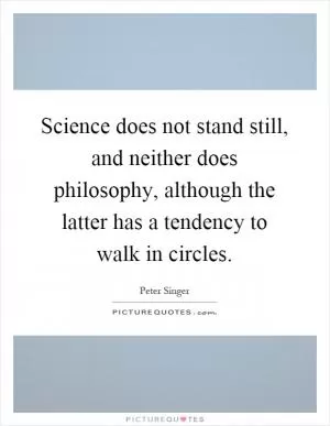 Science does not stand still, and neither does philosophy, although the latter has a tendency to walk in circles Picture Quote #1
