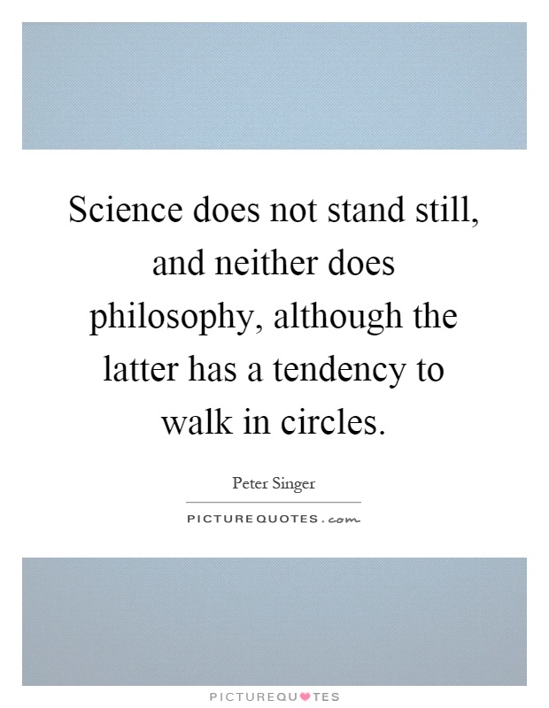 Science does not stand still, and neither does philosophy, although the latter has a tendency to walk in circles Picture Quote #1