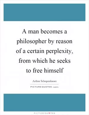 A man becomes a philosopher by reason of a certain perplexity, from which he seeks to free himself Picture Quote #1