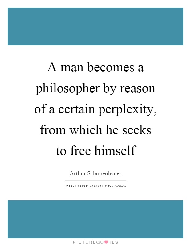 A man becomes a philosopher by reason of a certain perplexity, from which he seeks to free himself Picture Quote #1