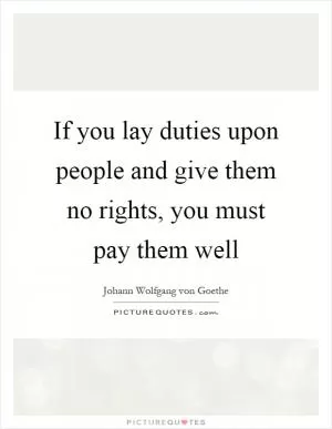 If you lay duties upon people and give them no rights, you must pay them well Picture Quote #1