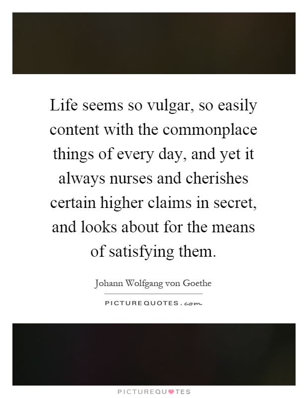 Life seems so vulgar, so easily content with the commonplace things of every day, and yet it always nurses and cherishes certain higher claims in secret, and looks about for the means of satisfying them Picture Quote #1