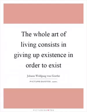The whole art of living consists in giving up existence in order to exist Picture Quote #1