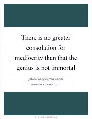 There is no greater consolation for mediocrity than that the genius is not immortal Picture Quote #1