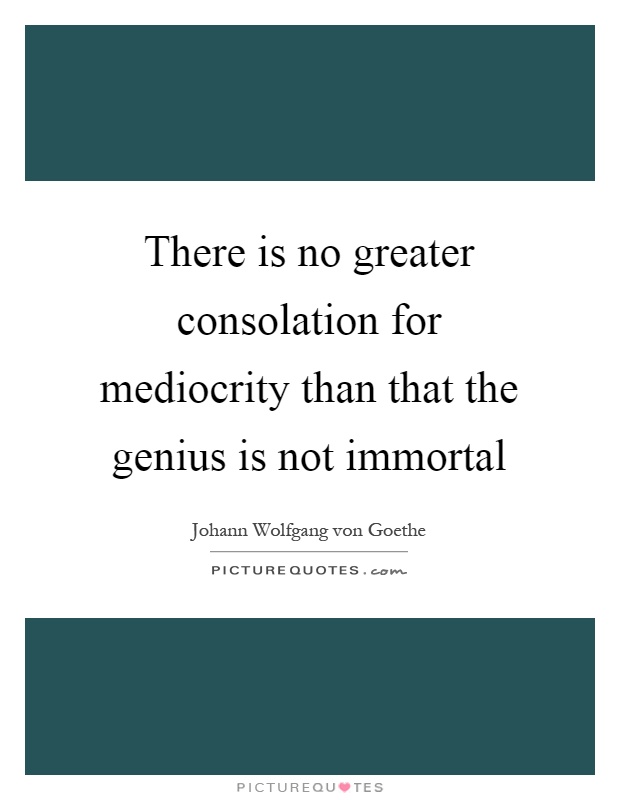 There is no greater consolation for mediocrity than that the genius is not immortal Picture Quote #1