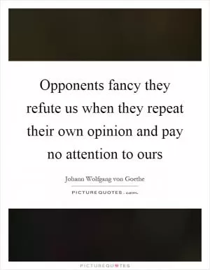 Opponents fancy they refute us when they repeat their own opinion and pay no attention to ours Picture Quote #1