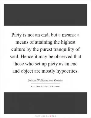 Piety is not an end, but a means: a means of attaining the highest culture by the purest tranquility of soul. Hence it may be observed that those who set up piety as an end and object are mostly hypocrites Picture Quote #1