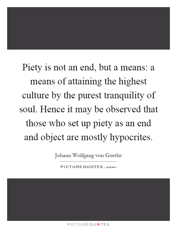 Piety is not an end, but a means: a means of attaining the highest culture by the purest tranquility of soul. Hence it may be observed that those who set up piety as an end and object are mostly hypocrites Picture Quote #1