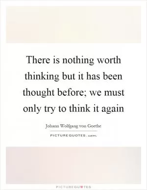 There is nothing worth thinking but it has been thought before; we must only try to think it again Picture Quote #1