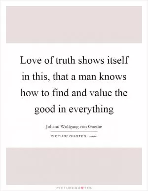 Love of truth shows itself in this, that a man knows how to find and value the good in everything Picture Quote #1