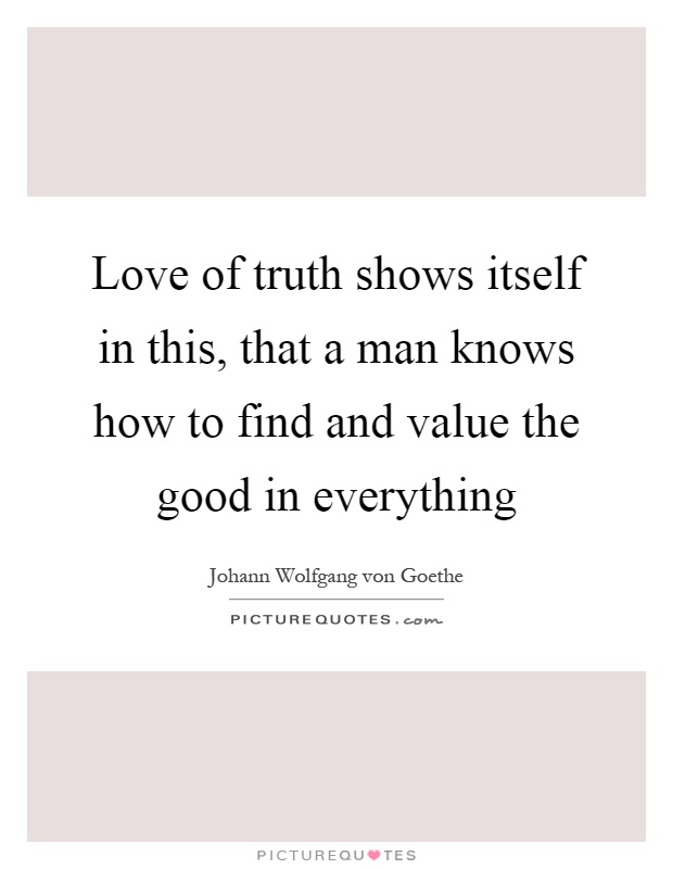 Love of truth shows itself in this, that a man knows how to find and value the good in everything Picture Quote #1