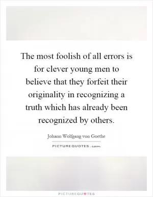 The most foolish of all errors is for clever young men to believe that they forfeit their originality in recognizing a truth which has already been recognized by others Picture Quote #1