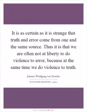 It is as certain as it is strange that truth and error come from one and the same source. Thus it is that we are often not at liberty to do violence to error, because at the same time we do violence to truth Picture Quote #1