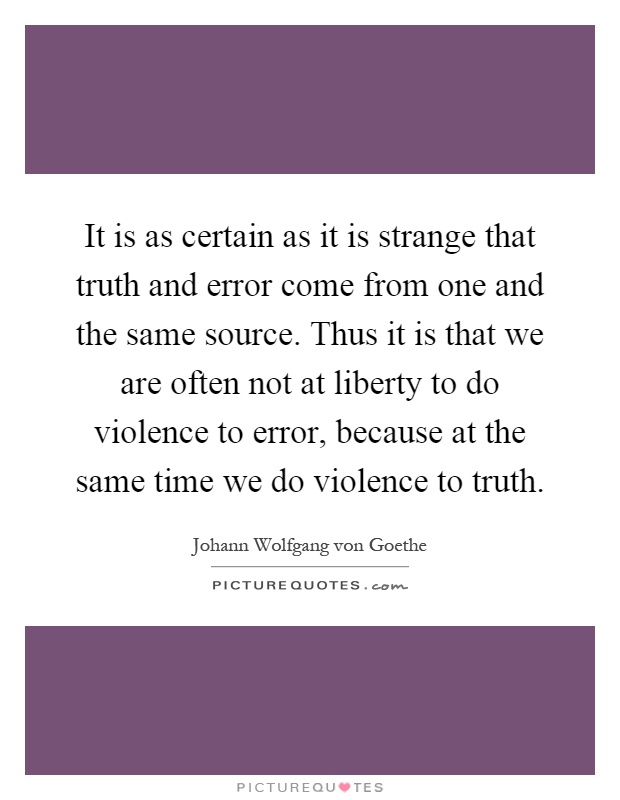 It is as certain as it is strange that truth and error come from one and the same source. Thus it is that we are often not at liberty to do violence to error, because at the same time we do violence to truth Picture Quote #1