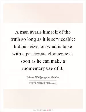 A man avails himself of the truth so long as it is serviceable; but he seizes on what is false with a passionate eloquence as soon as he can make a momentary use of it Picture Quote #1