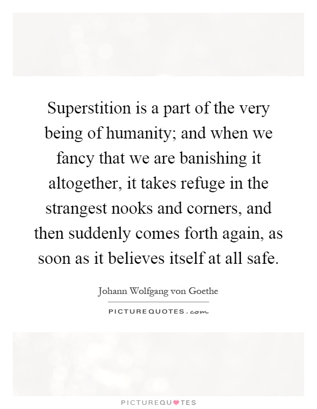 Superstition is a part of the very being of humanity; and when we fancy that we are banishing it altogether, it takes refuge in the strangest nooks and corners, and then suddenly comes forth again, as soon as it believes itself at all safe Picture Quote #1