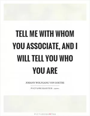 Tell me with whom you associate, and I will tell you who you are Picture Quote #1