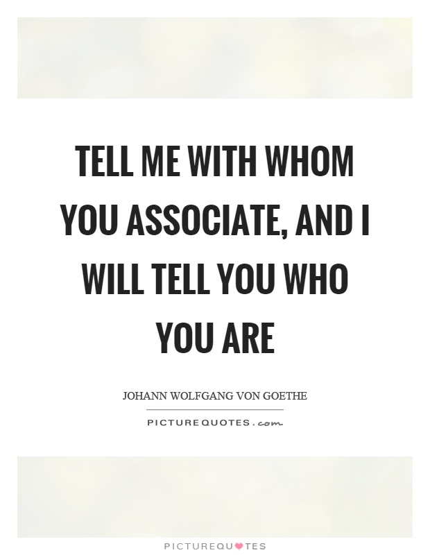 Tell me with whom you associate, and I will tell you who you are Picture Quote #1