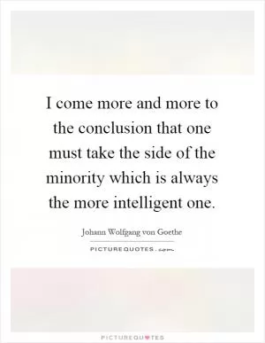 I come more and more to the conclusion that one must take the side of the minority which is always the more intelligent one Picture Quote #1