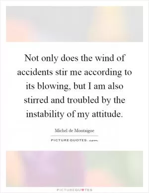 Not only does the wind of accidents stir me according to its blowing, but I am also stirred and troubled by the instability of my attitude Picture Quote #1