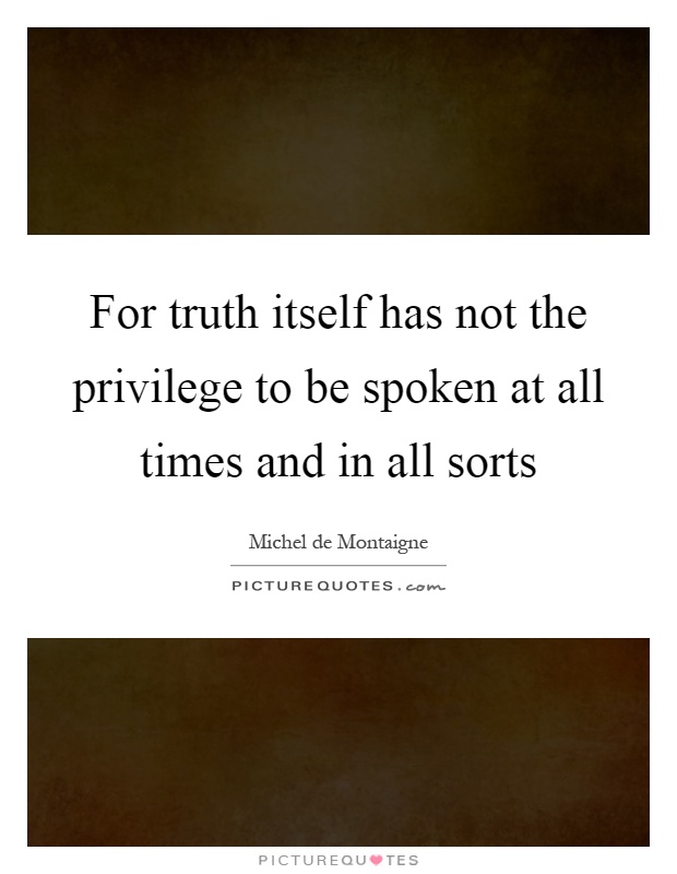 For truth itself has not the privilege to be spoken at all times and in all sorts Picture Quote #1