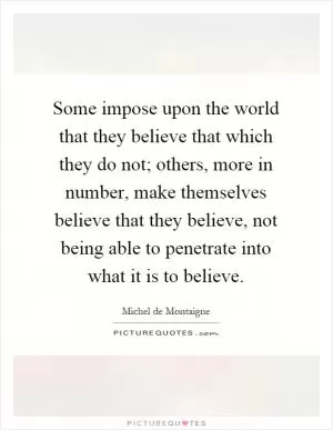 Some impose upon the world that they believe that which they do not; others, more in number, make themselves believe that they believe, not being able to penetrate into what it is to believe Picture Quote #1