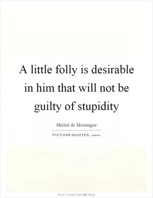 A little folly is desirable in him that will not be guilty of stupidity Picture Quote #1