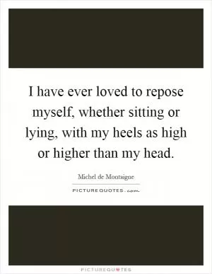I have ever loved to repose myself, whether sitting or lying, with my heels as high or higher than my head Picture Quote #1