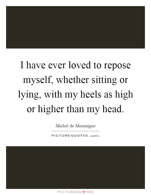 I have ever loved to repose myself, whether sitting or lying, with my heels as high or higher than my head Picture Quote #1