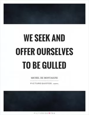 We seek and offer ourselves to be gulled Picture Quote #1