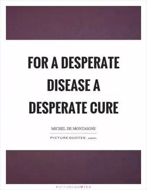 For a desperate disease a desperate cure Picture Quote #1