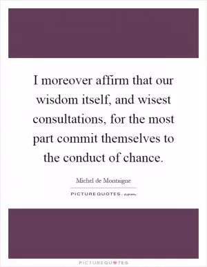 I moreover affirm that our wisdom itself, and wisest consultations, for the most part commit themselves to the conduct of chance Picture Quote #1