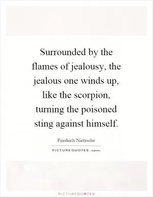 Surrounded by the flames of jealousy, the jealous one winds up, like the scorpion, turning the poisoned sting against himself Picture Quote #1