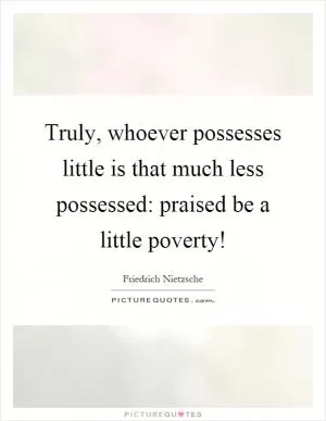 Truly, whoever possesses little is that much less possessed: praised be a little poverty! Picture Quote #1