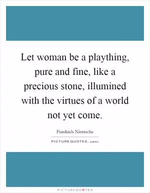 Let woman be a plaything, pure and fine, like a precious stone, illumined with the virtues of a world not yet come Picture Quote #1