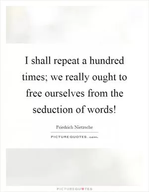 I shall repeat a hundred times; we really ought to free ourselves from the seduction of words! Picture Quote #1