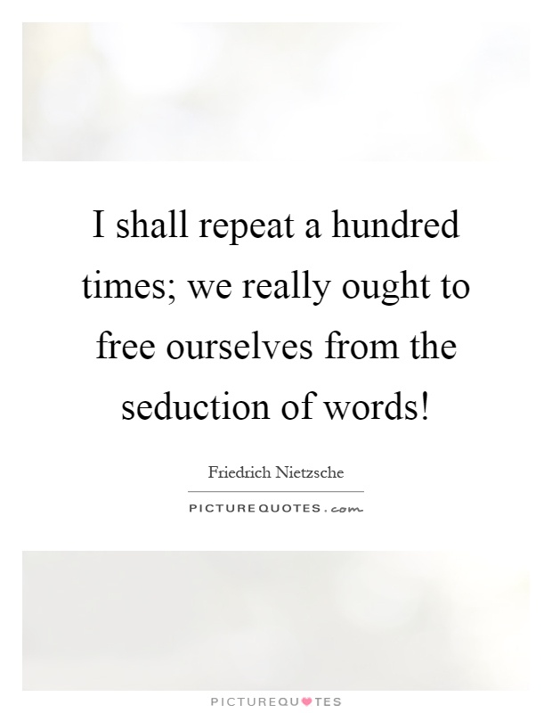 I shall repeat a hundred times; we really ought to free ourselves from the seduction of words! Picture Quote #1