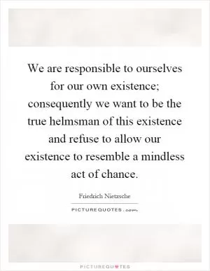 We are responsible to ourselves for our own existence; consequently we want to be the true helmsman of this existence and refuse to allow our existence to resemble a mindless act of chance Picture Quote #1