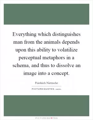 Everything which distinguishes man from the animals depends upon this ability to volatilize perceptual metaphors in a schema, and thus to dissolve an image into a concept Picture Quote #1