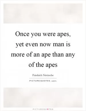 Once you were apes, yet even now man is more of an ape than any of the apes Picture Quote #1