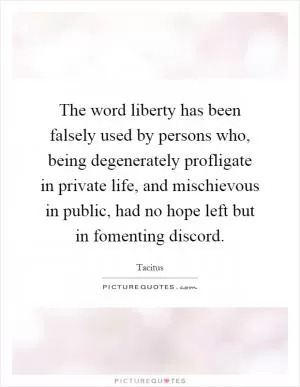 The word liberty has been falsely used by persons who, being degenerately profligate in private life, and mischievous in public, had no hope left but in fomenting discord Picture Quote #1