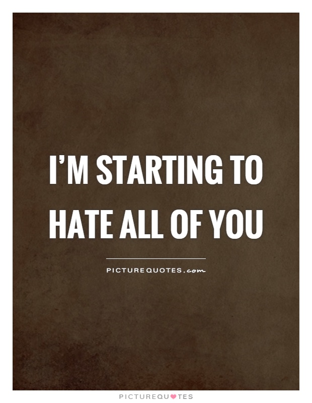 I'm starting to hate all of you Picture Quote #1