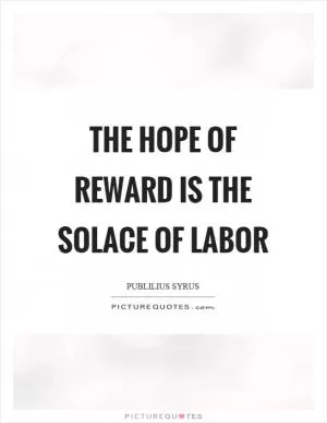 The hope of reward is the solace of labor Picture Quote #1